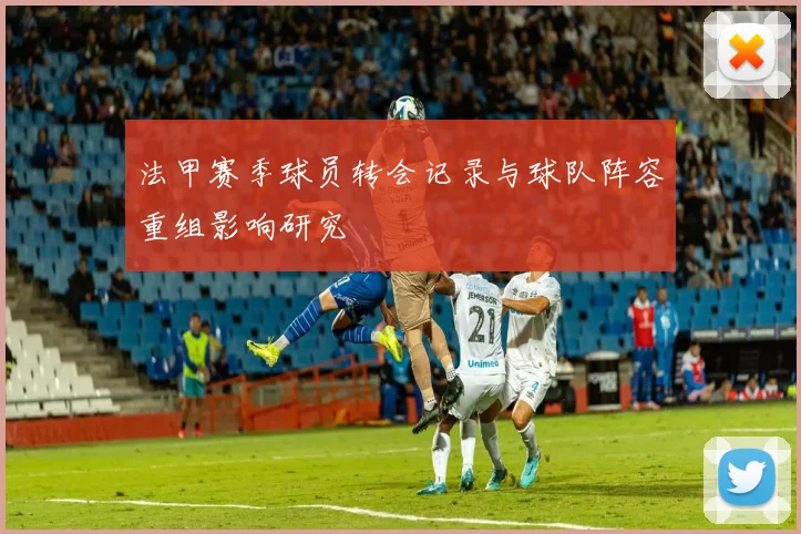 法甲赛季球员转会记录与球队阵容重组影响研究