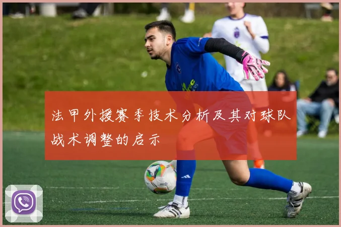 法甲外援赛季技术分析及其对球队战术调整的启示