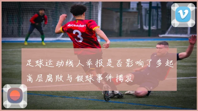 足球运动线人举报是否影响了多起高层腐败与假球事件揭发