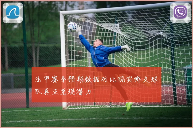 法甲赛季预期数据对比现实哪支球队真正兑现潜力