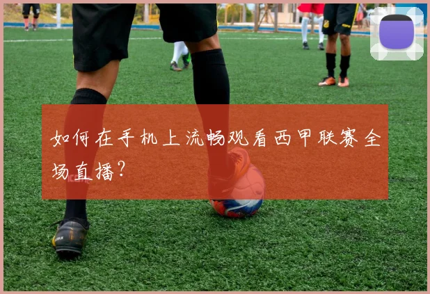 如何在手机上流畅观看西甲联赛全场直播？