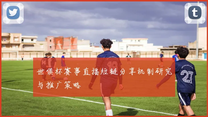 世俱杯赛事直播短链分享机制研究与推广策略