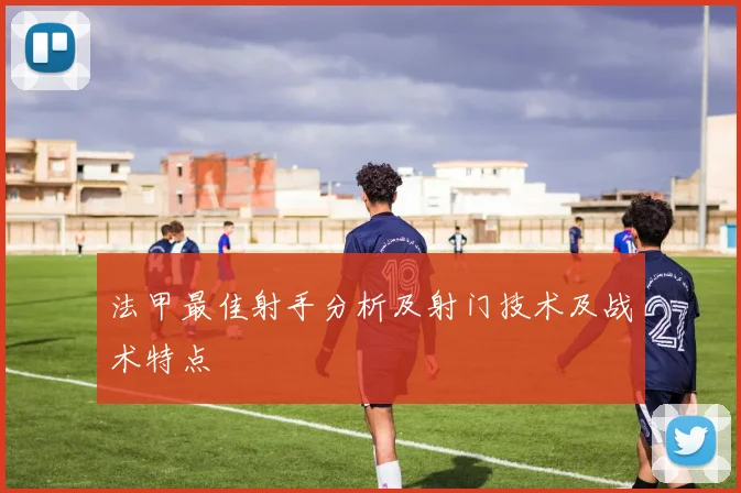 法甲最佳射手分析及射门技术及战术特点