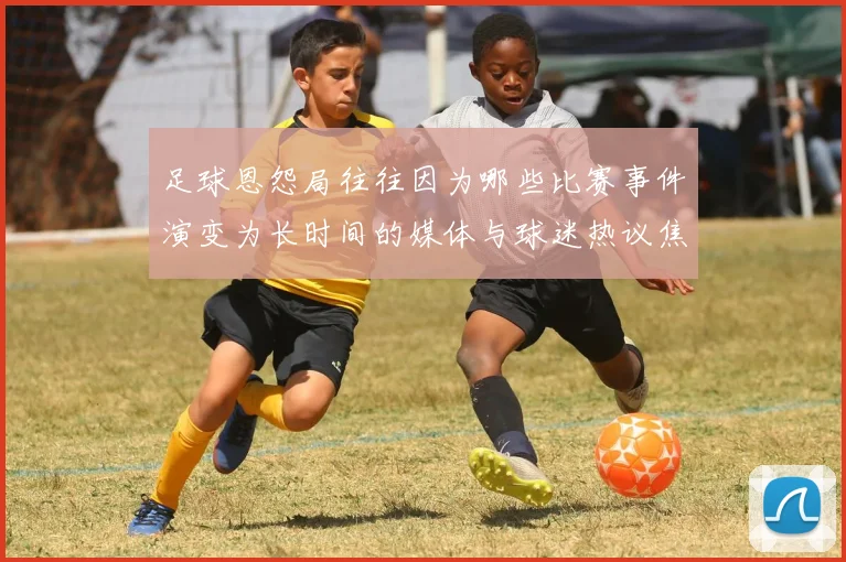 足球恩怨局往往因为哪些比赛事件演变为长时间的媒体与球迷热议焦点