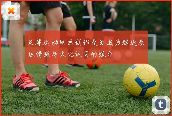 足球运动绘画创作是否成为球迷表达情感与文化认同的媒介