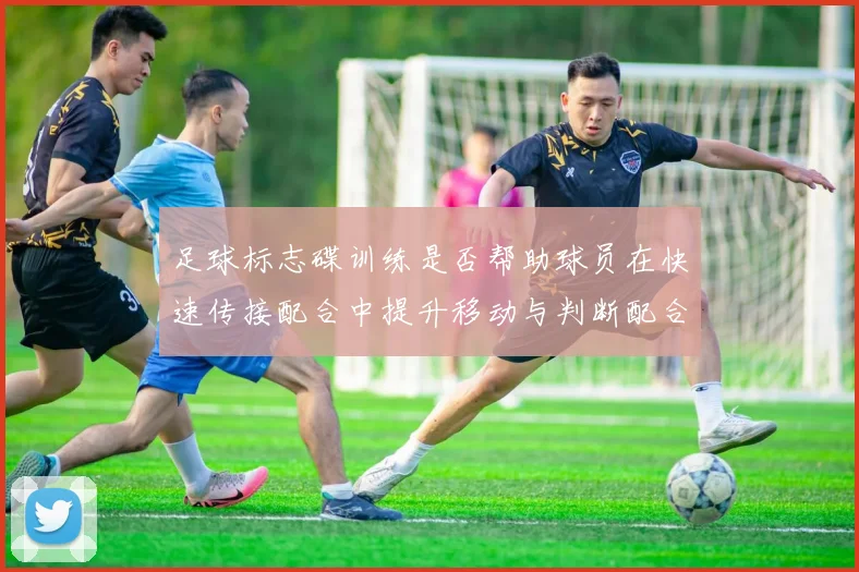 足球标志碟训练是否帮助球员在快速传接配合中提升移动与判断配合