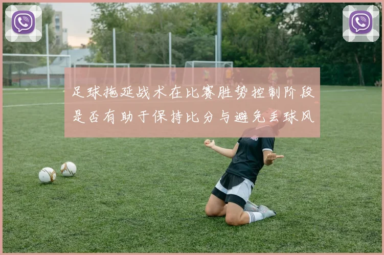 足球拖延战术在比赛胜势控制阶段是否有助于保持比分与避免丢球风险