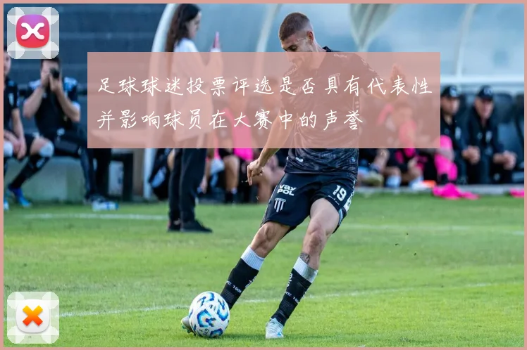 足球球迷投票评选是否具有代表性并影响球员在大赛中的声誉