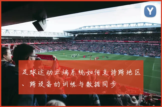 足球运动云端系统如何支持跨地区、跨设备的训练与数据同步